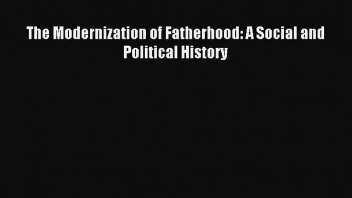 Read The Modernization of Fatherhood: A Social and Political History Ebook Free