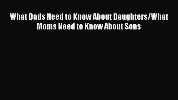 Download What Dads Need to Know About Daughters/What Moms Need to Know About Sons Ebook Free