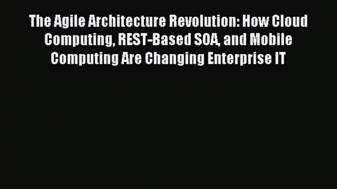 Download The Agile Architecture Revolution: How Cloud Computing REST-Based SOA and Mobile Computing