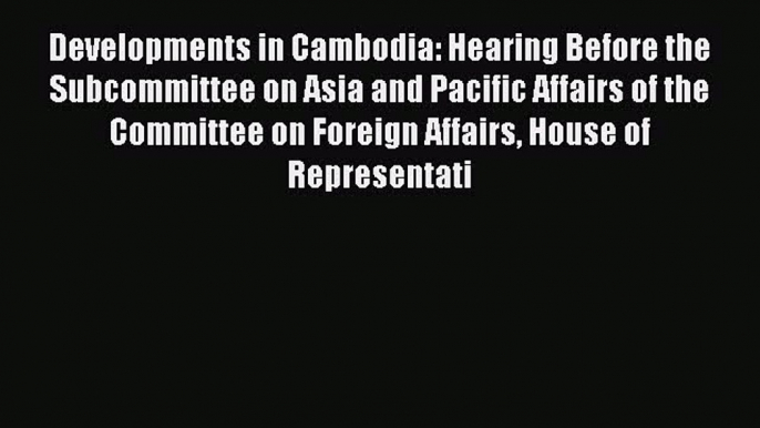 Read Developments in Cambodia: Hearing Before the Subcommittee on Asia and Pacific Affairs