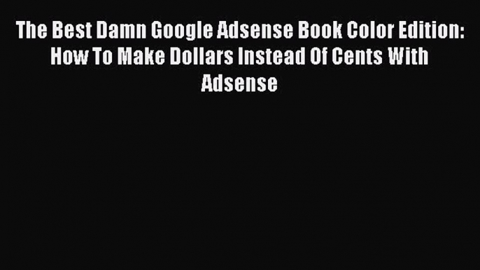 Read The Best Damn Google Adsense Book Color Edition: How To Make Dollars Instead Of Cents