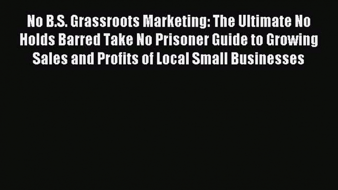 Read No B.S. Grassroots Marketing: The Ultimate No Holds Barred Take No Prisoner Guide to Growing