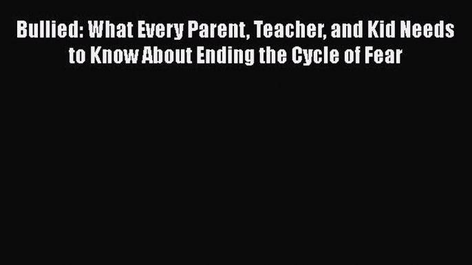 Read Book Bullied: What Every Parent Teacher and Kid Needs to Know About Ending the Cycle of