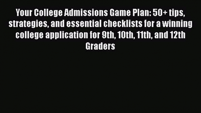Read Book Your College Admissions Game Plan: 50+ tips strategies and essential checklists for
