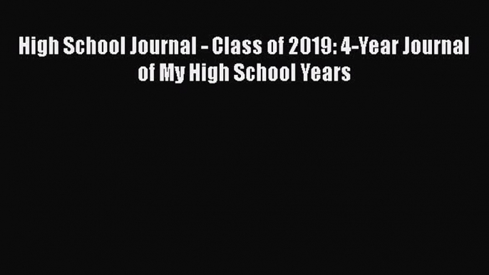 Read Book High School Journal - Class of 2019: 4-Year Journal of My High School Years Ebook