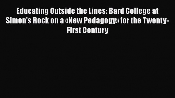 Read Book Educating Outside the Lines: Bard College at Simon's Rock on a «New Pedagogy» for