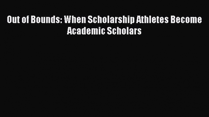 Download Book Out of Bounds: When Scholarship Athletes Become Academic Scholars ebook textbooks