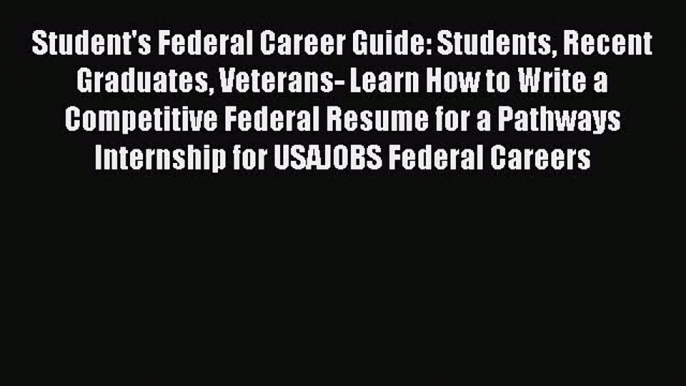 Read Student's Federal Career Guide: Students Recent Graduates Veterans- Learn How to Write