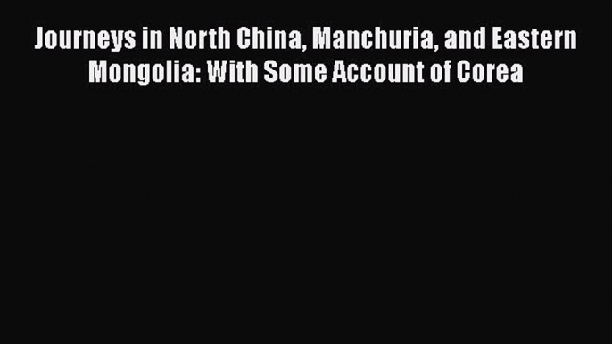 Read Journeys in North China Manchuria and Eastern Mongolia: With Some Account of Corea Ebook