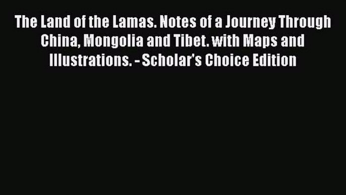 Download The Land of the Lamas. Notes of a Journey Through China Mongolia and Tibet. with Maps