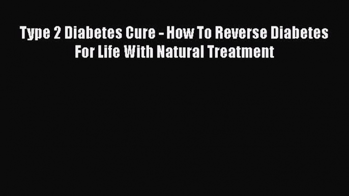 Read Type 2 Diabetes Cure - How To Reverse Diabetes For Life With Natural Treatment Ebook Free