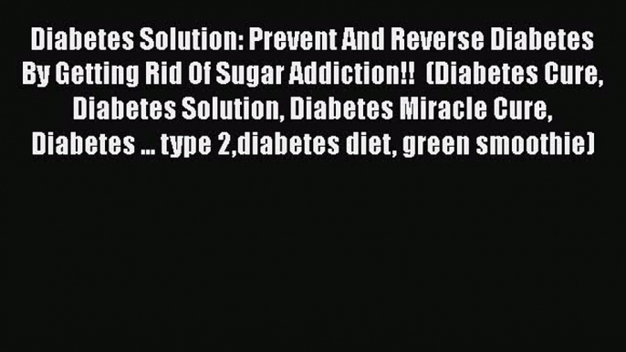 Read Diabetes Solution: Prevent And Reverse Diabetes By Getting Rid Of Sugar Addiction!!  (Diabetes