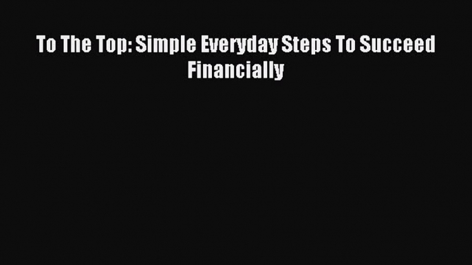 Download To The Top: Simple Everyday Steps To Succeed Financially Ebook PDF