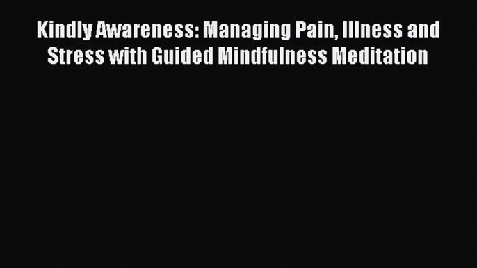 Read Kindly Awareness: Managing Pain Illness and Stress with Guided Mindfulness Meditation