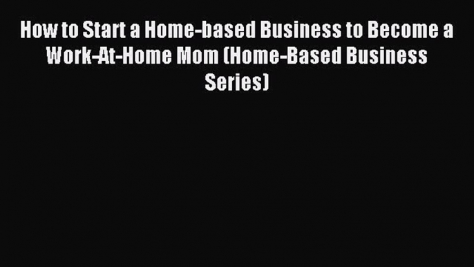 Read How to Start a Home-based Business to Become a Work-At-Home Mom (Home-Based Business Series)