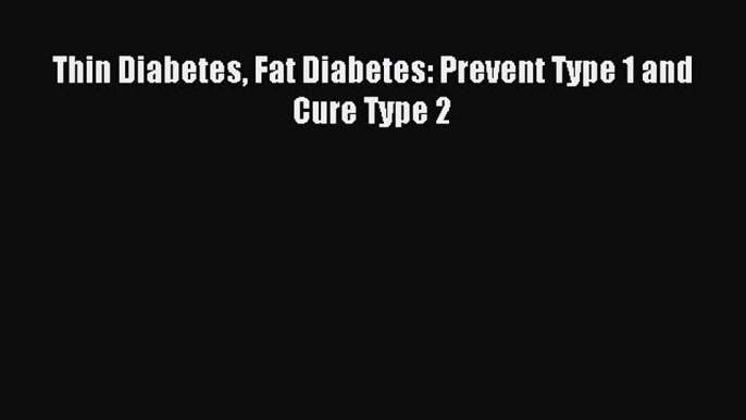 Read Thin Diabetes Fat Diabetes: Prevent Type 1 and Cure Type 2 Ebook Free