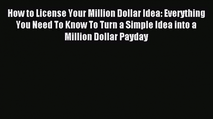 Read How to License Your Million Dollar Idea: Everything You Need To Know To Turn a Simple