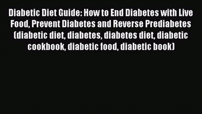 Read Diabetic Diet Guide: How to End Diabetes with Live Food Prevent Diabetes and Reverse Prediabetes