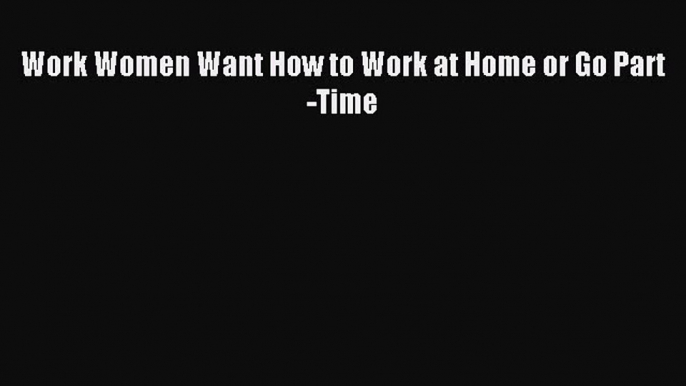 Read Work Women Want How to Work at Home or Go Part-Time ebook textbooks