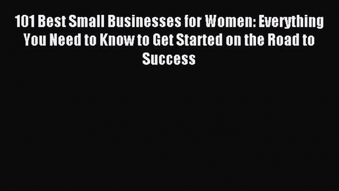 [Read PDF] 101 Best Small Businesses for Women: Everything You Need to Know to Get Started