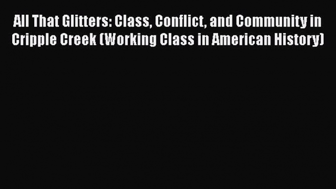 PDF All That Glitters: Class Conflict and Community in Cripple Creek (Working Class in American