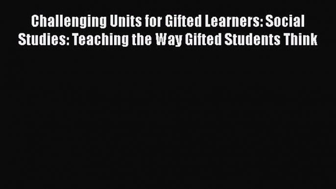 Read Book Challenging Units for Gifted Learners: Social Studies: Teaching the Way Gifted Students