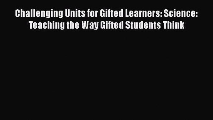 Read Book Challenging Units for Gifted Learners: Science: Teaching the Way Gifted Students