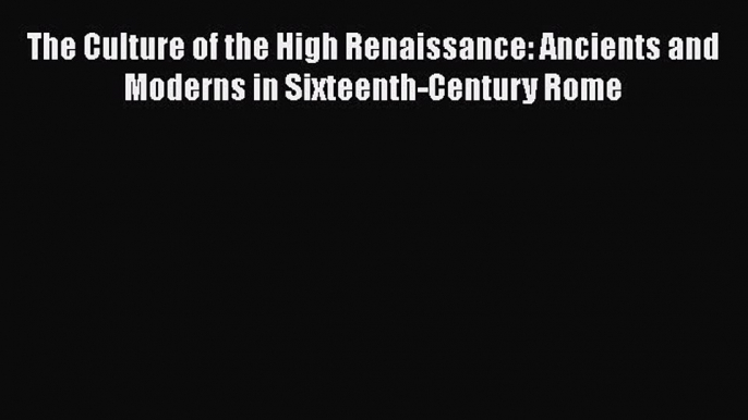 Read The Culture of the High Renaissance: Ancients and Moderns in Sixteenth-Century Rome Ebook