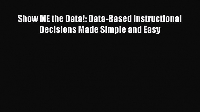 Read Book Show ME the Data!: Data-Based Instructional Decisions Made Simple and Easy Ebook