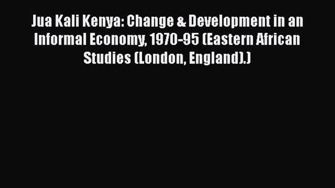 Read Jua Kali Kenya: Change & Development in an Informal Economy 1970-95 (Eastern African Studies