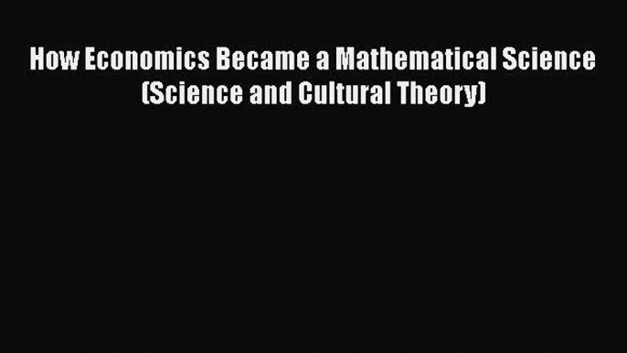 Download How Economics Became a Mathematical Science (Science and Cultural Theory) Free Books