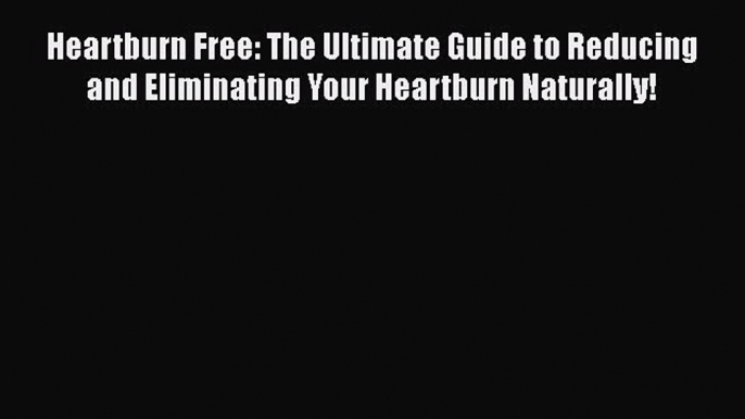 Read Heartburn Free: The Ultimate Guide to Reducing and Eliminating Your Heartburn Naturally!