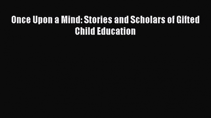 read now Once Upon a Mind: Stories and Scholars of Gifted Child Education