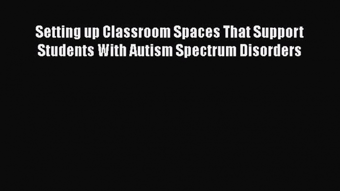 Read Book Setting up Classroom Spaces That Support Students With Autism Spectrum Disorders