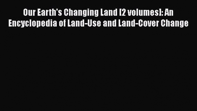 Read Book Our Earth's Changing Land [2 volumes]: An Encyclopedia of Land-Use and Land-Cover