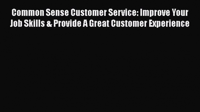 Read Book Common Sense Customer Service: Improve Your Job Skills & Provide A Great Customer