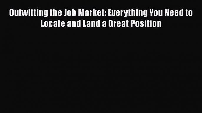 Read Book Outwitting the Job Market: Everything You Need to Locate and Land a Great Position