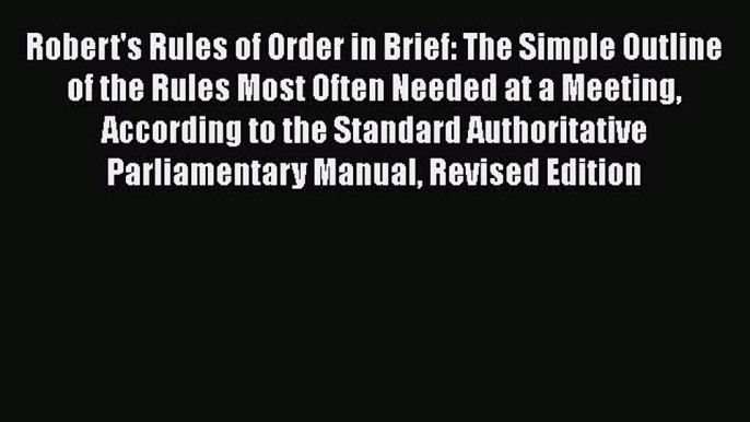 Read Book Robert's Rules of Order in Brief: The Simple Outline of the Rules Most Often Needed