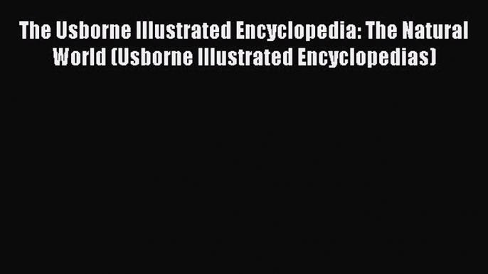 Read Book The Usborne Illustrated Encyclopedia: The Natural World (Usborne Illustrated Encyclopedias)