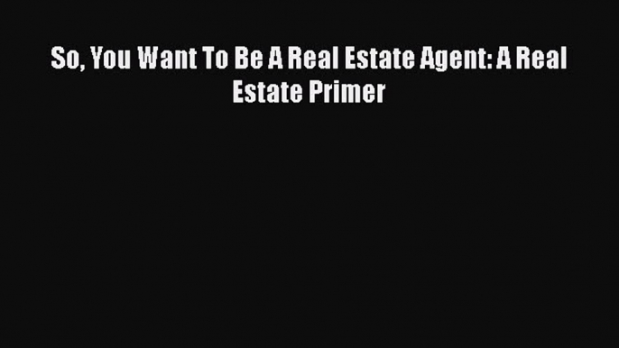 Free[PDF]Downlaod So You Want To Be A Real Estate Agent: A Real Estate Primer FREE BOOOK ONLINE