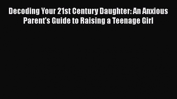 [PDF] Decoding Your 21st Century Daughter: An Anxious Parent's Guide to Raising a Teenage Girl