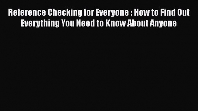 Read Book Reference Checking for Everyone : How to Find Out Everything You Need to Know About