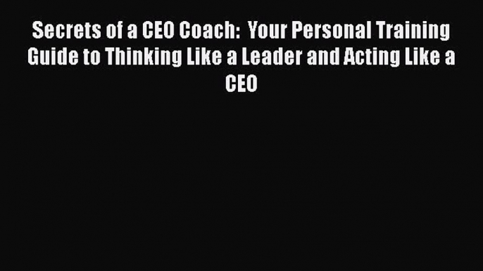 Read Book Secrets of a CEO Coach:  Your Personal Training Guide to Thinking Like a Leader and