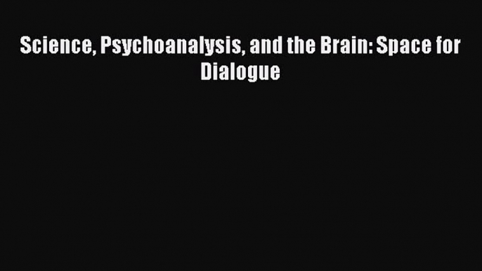 Read Science Psychoanalysis and the Brain: Space for Dialogue Ebook Online