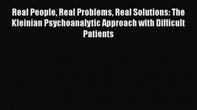 Read Real People Real Problems Real Solutions: The Kleinian Psychoanalytic Approach with Difficult