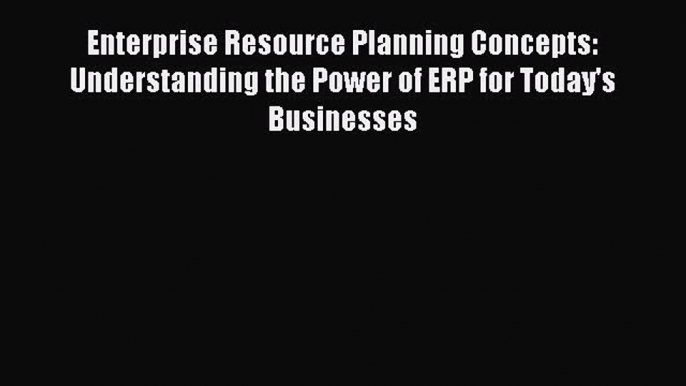 Read Enterprise Resource Planning Concepts: Understanding the Power of ERP for Today's Businesses