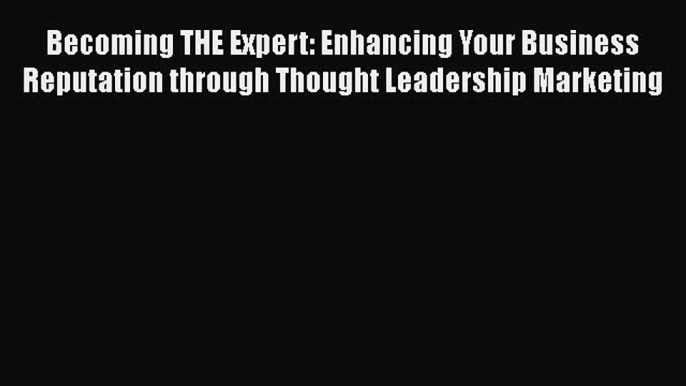 READbook Becoming THE Expert: Enhancing Your Business Reputation through Thought Leadership