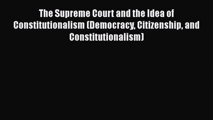 Read Book The Supreme Court and the Idea of Constitutionalism (Democracy Citizenship and Constitutionalism)