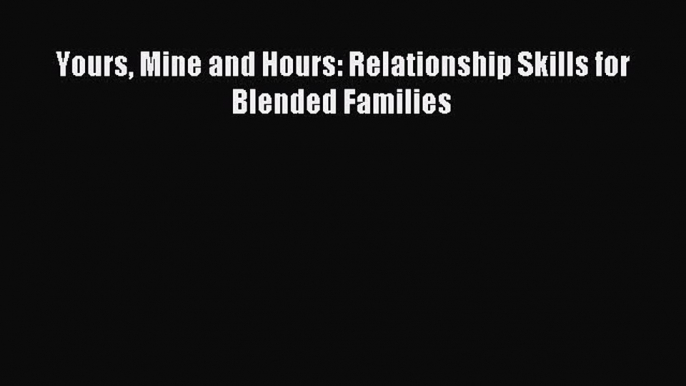 Read Yours Mine and Hours: Relationship Skills for Blended Families Ebook Free