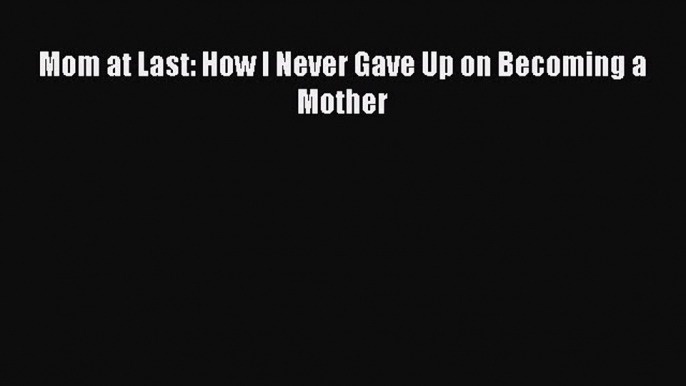 Read Mom at Last: How I Never Gave Up on Becoming a Mother Ebook Free